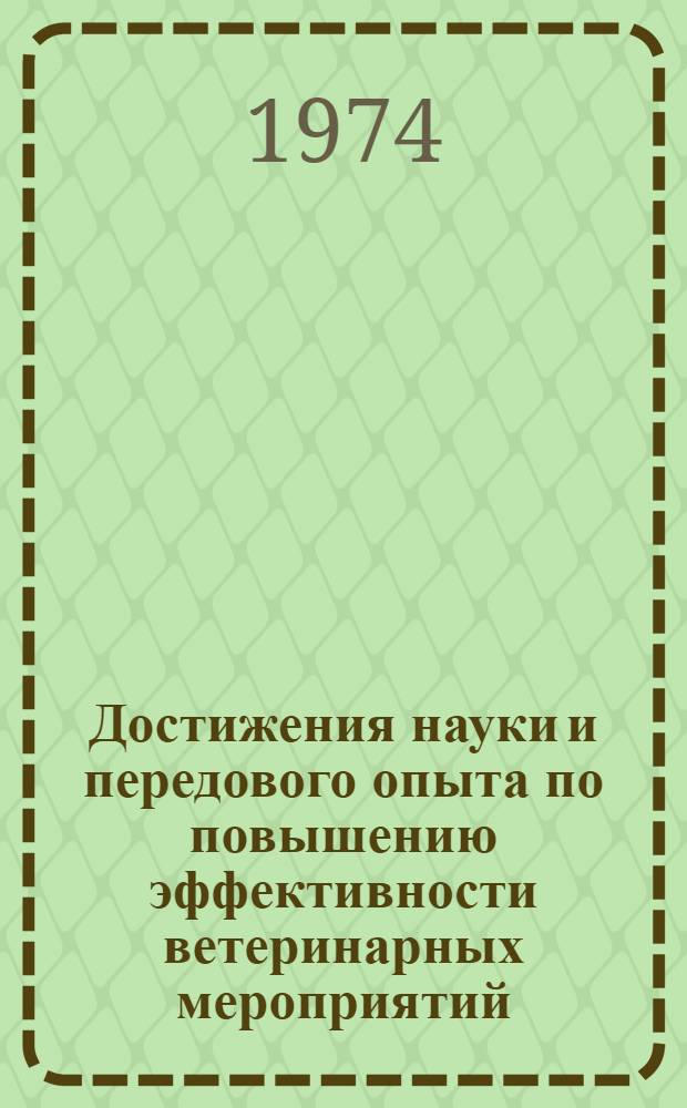 Достижения науки и передового опыта по повышению эффективности ветеринарных мероприятий : Материалы Всерос. совещ. вет. специалистов Рос. Федерации, проходившего в г. Ульяновске 22-23 мая 1973 г