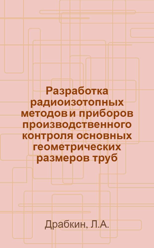 Разработка радиоизотопных методов и приборов производственного контроля основных геометрических размеров труб : Автореферат дис. на соискание учен. степени канд. техн. наук