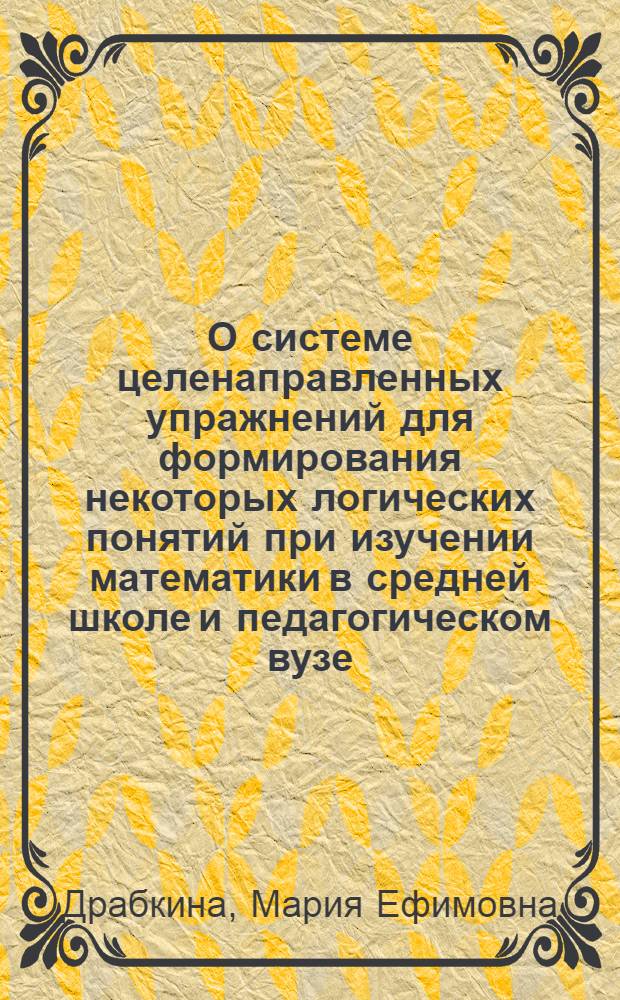 О системе целенаправленных упражнений для формирования некоторых логических понятий при изучении математики в средней школе и педагогическом вузе : Автореф. дис. на соискание учен. степени канд. пед. наук : (731)