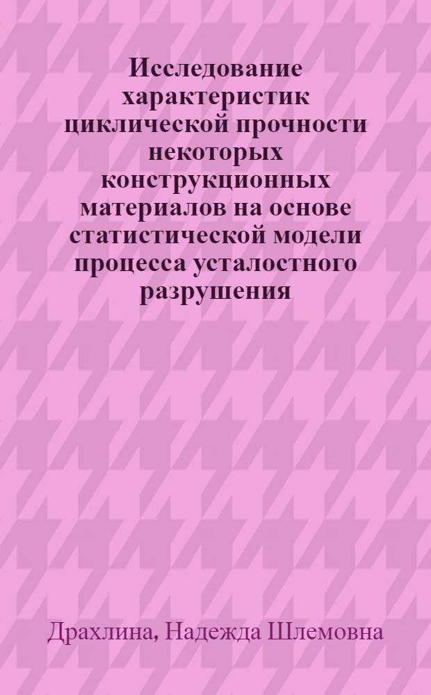 Исследование характеристик циклической прочности некоторых конструкционных материалов на основе статистической модели процесса усталостного разрушения : Автореф. дис. на соиск. учен. степени канд. техн. наук : (01.02.03)