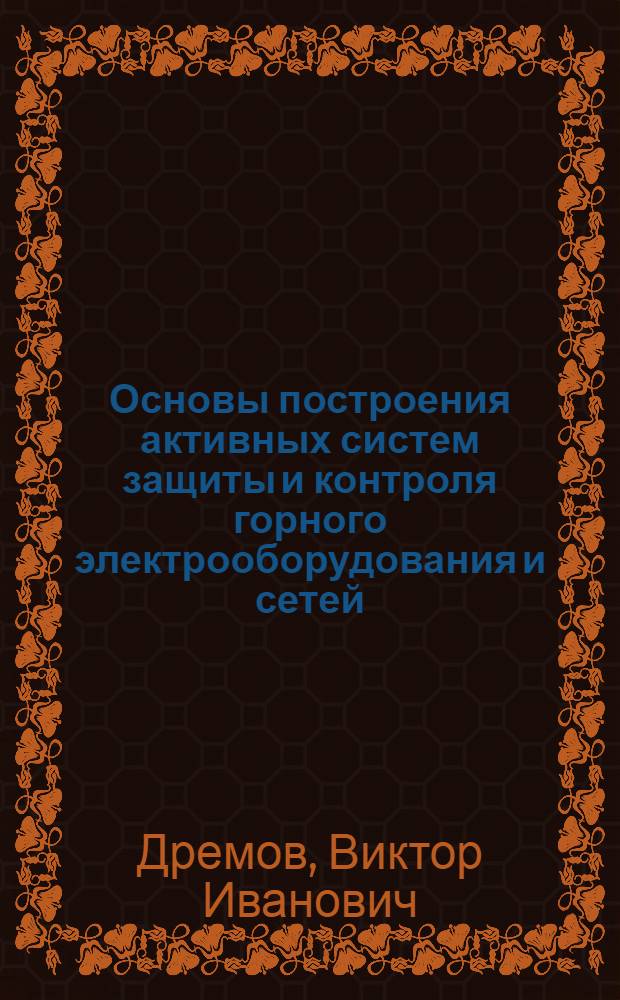 Основы построения активных систем защиты и контроля горного электрооборудования и сетей : Автореф. дис. на соиск. учен. степени д-ра техн. наук : (05.13.07)
