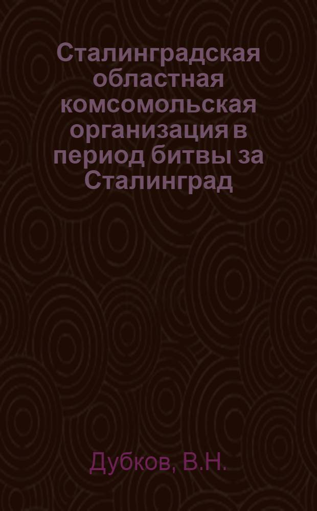 Сталинградская областная комсомольская организация в период битвы за Сталинград (июль 1942 г. - февраль 1943 гг.) : Автореферат дис. на соискание учен. степени канд. ист. наук : (570)
