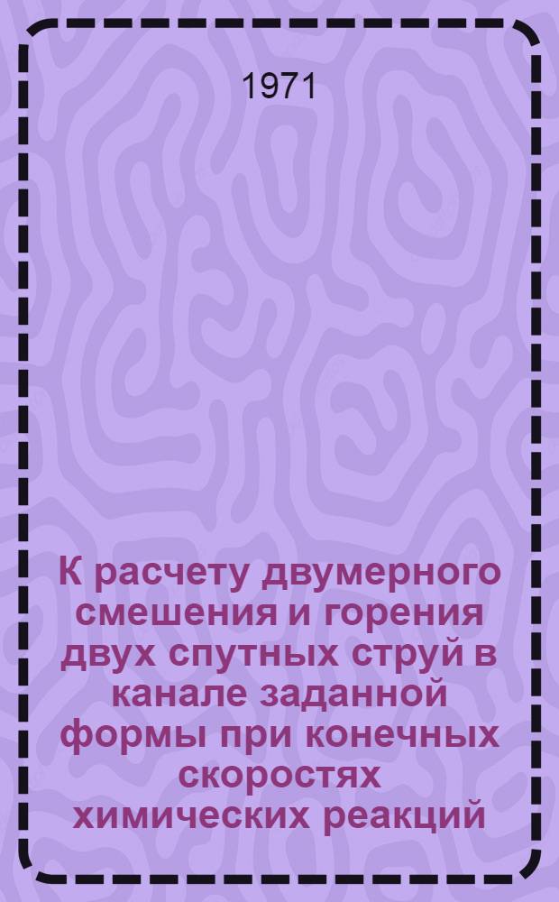 К расчету двумерного смешения и горения двух спутных струй в канале заданной формы при конечных скоростях химических реакций