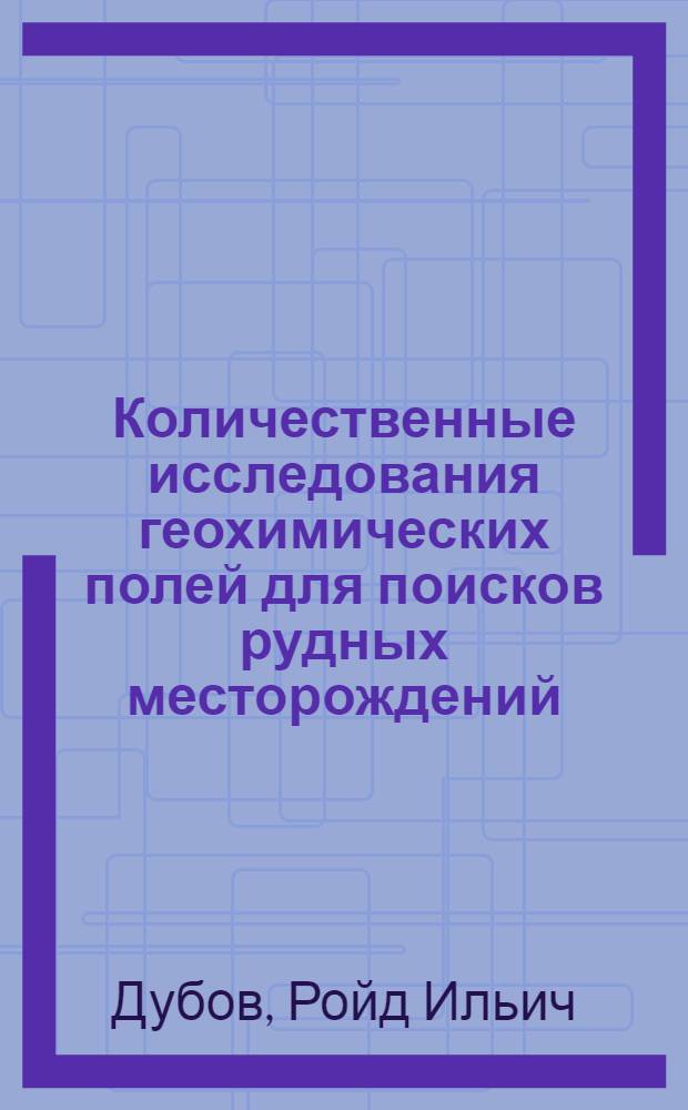 Количественные исследования геохимических полей для поисков рудных месторождений : Автореф. дис. на соискание учен. степени д-ра геол.-минерал. наук