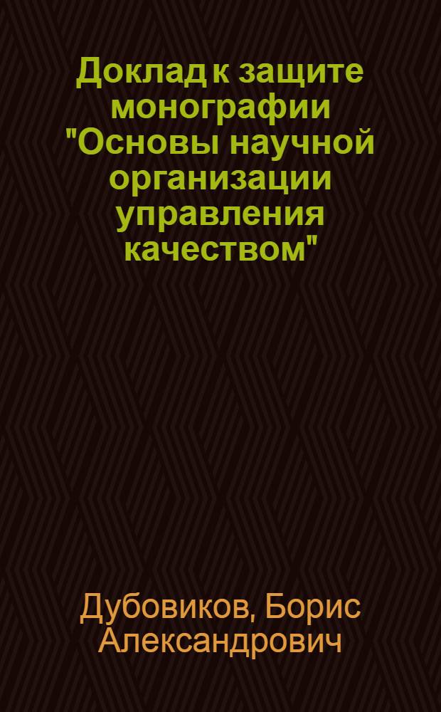 Доклад к защите монографии "Основы научной организации управления качеством" : (Опыт применения и теоретические обоснования системы организации бездефектного труда), изд. "Экономика", М., 1966, представл. на соискание учен. степени д-ра техн. наук