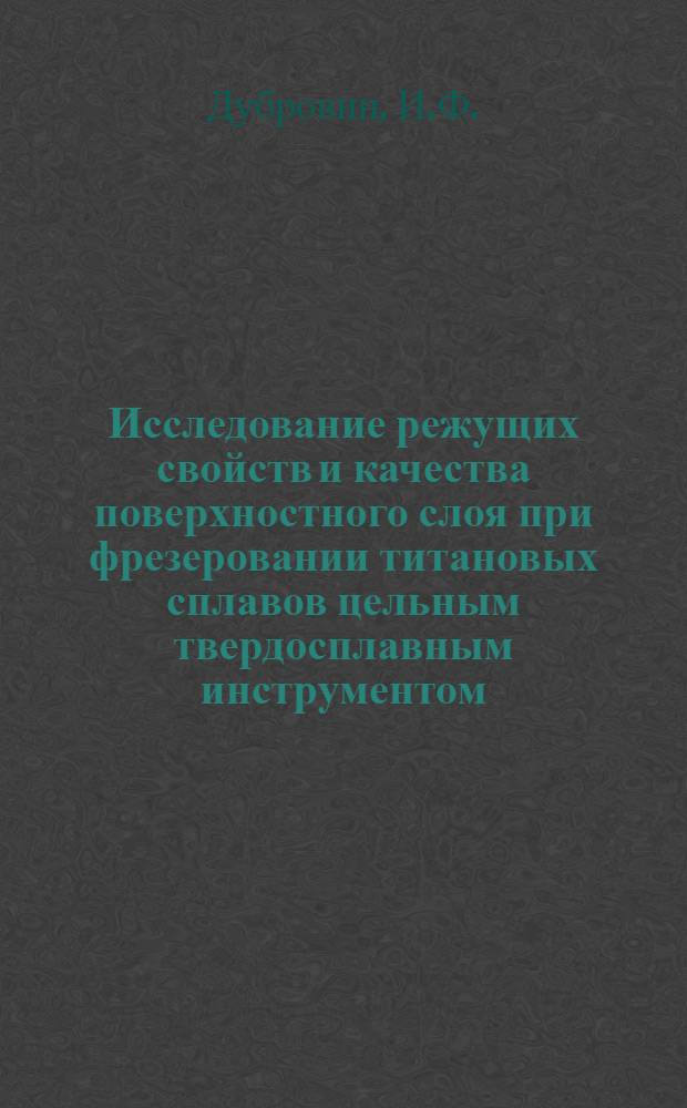 Исследование режущих свойств и качества поверхностного слоя при фрезеровании титановых сплавов цельным твердосплавным инструментом : Автореф. дис. на соискание учен. степени канд. техн. наук : (164)