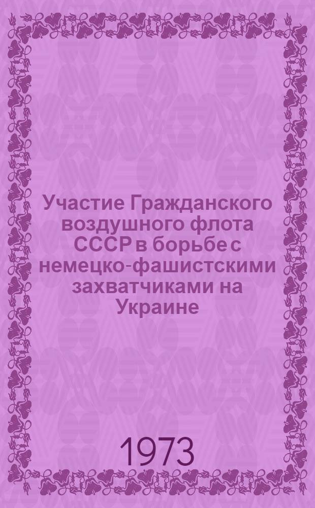 Участие Гражданского воздушного флота СССР в борьбе с немецко-фашистскими захватчиками на Украине (1941-1945 гг.) : Автореф. дис. на соиск. учен. степени канд. биол. ист. наук : (07.00.02)