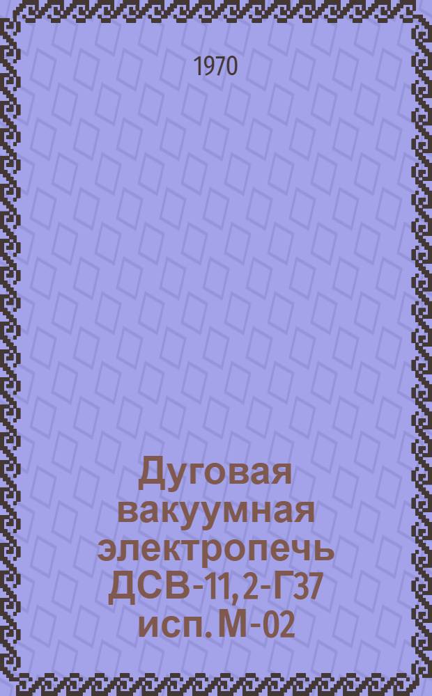Дуговая вакуумная электропечь ДСВ-11, 2-Г37 исп. М-02 : Каталог