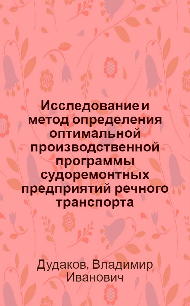 Исследование и метод определения оптимальной производственной программы судоремонтных предприятий речного транспорта : Автореф. дис. на соиск. учен. степени канд. техн. наук : (08.00.05)