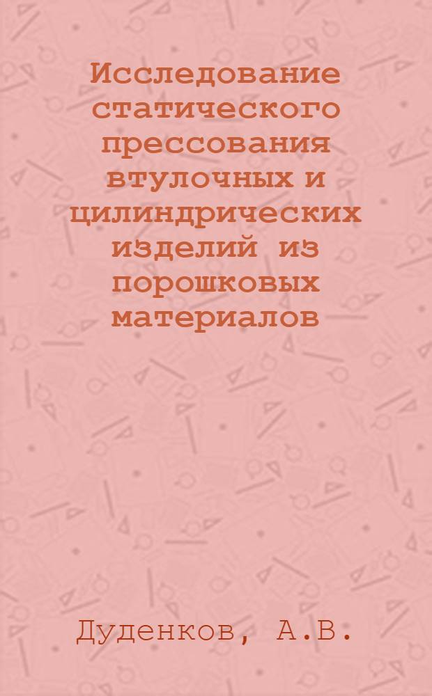 Исследование статического прессования втулочных и цилиндрических изделий из порошковых материалов : Автореф. дис. на соискание учен. степени канд. техн. наук : (05.176)
