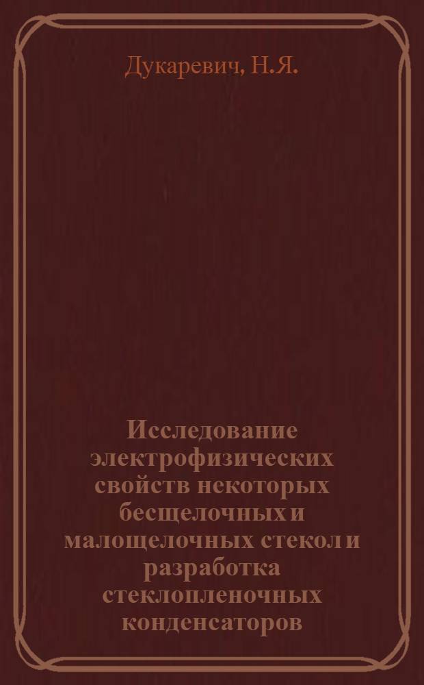 Исследование электрофизических свойств некоторых бесщелочных и малощелочных стекол и разработка стеклопленочных конденсаторов : Автореф. дис. на соискание учен. степени канд. техн. наук