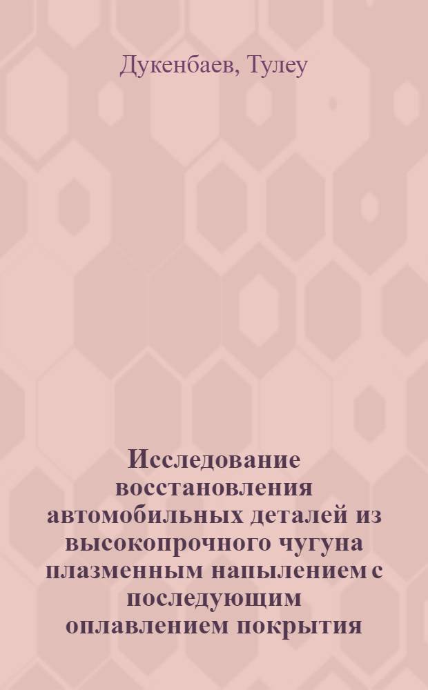 Исследование восстановления автомобильных деталей из высокопрочного чугуна плазменным напылением с последующим оплавлением покрытия : Автореф. дис. на соиск. учен. степени канд. техн. наук : (05.05.03)