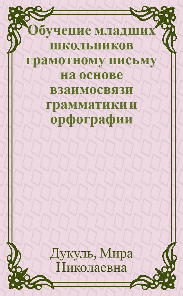 Обучение младших школьников грамотному письму на основе взаимосвязи грамматики и орфографии : Автореф. дис. на соискание учен. степени канд. пед. наук : (730)