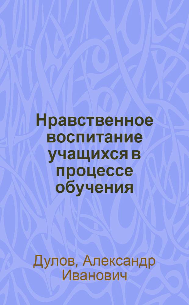 Нравственное воспитание учащихся в процессе обучения : Автореф. дис. на соиск. учен. степени д-ра пед. наук : (13.00.01)