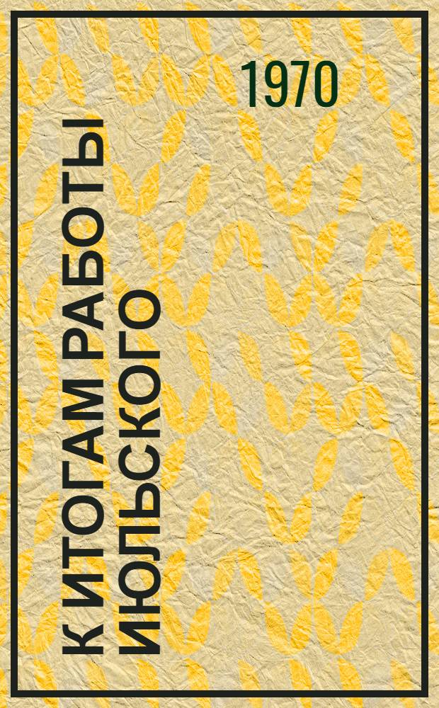 К итогам работы июльского (1970 г.) Пленума ЦК КПСС и ЦК КП Латвии : (В помощь лекторам, докладчикам и политинформаторам)