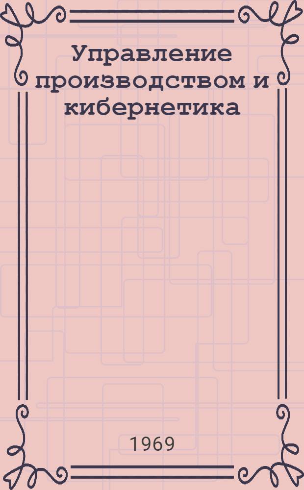 Управление производством и кибернетика : Создание автоматизир. систем управления в машиностроении и приборостроении