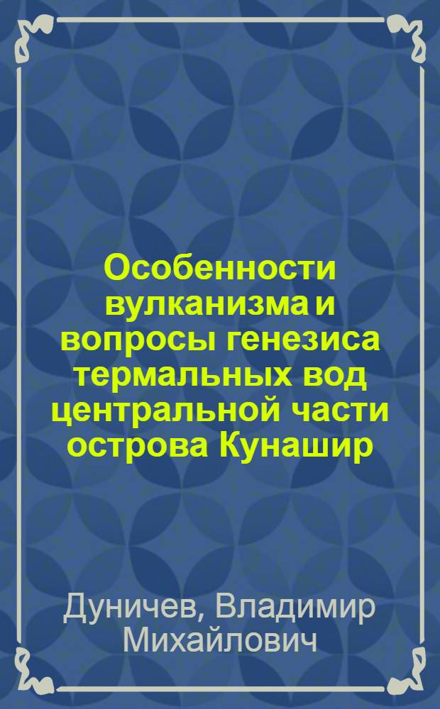 Особенности вулканизма и вопросы генезиса термальных вод центральной части острова Кунашир (Курильские острова) : Автореф. дис. на соискание учен. степени канд. геол.-минерал. наук : (04.124)
