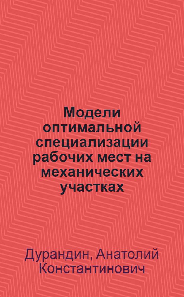 Модели оптимальной специализации рабочих мест на механических участках : Автореф. дис. на соиск. учен. степени канд. экон. наук : (08.00.13)