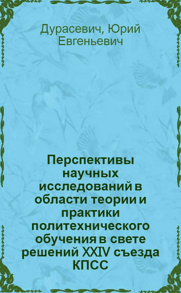 Перспективы научных исследований в области теории и практики политехнического обучения в свете решений XXIV съезда КПСС : Тезисы доклада к заседанию секции. 25 янв. 1972 г