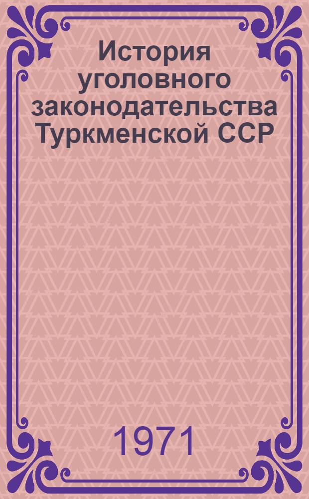 История уголовного законодательства Туркменской ССР : Автореф. дис. на соискание учен. степени д-ра юрид. наук : (710)