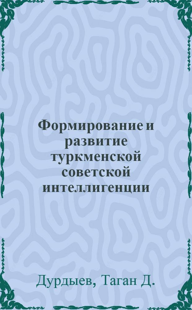 Формирование и развитие туркменской советской интеллигенции (1917-1958 гг.) : Автореф. дис. на соиск. учен. степени д-ра ист. наук : (07.00.02)