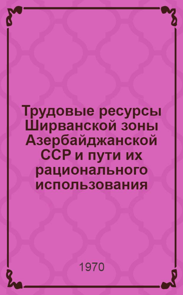 Трудовые ресурсы Ширванской зоны Азербайджанской ССР и пути их рационального использования : Автореф. дис. на соискание учен. степени канд. экон. наук : (596)