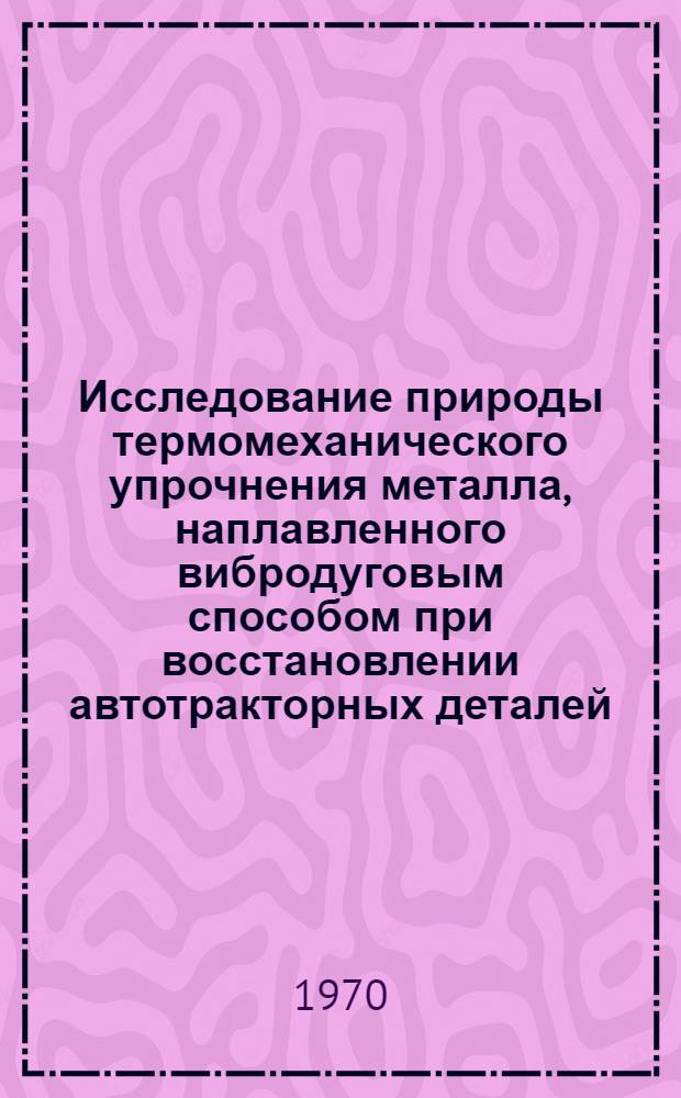 Исследование природы термомеханического упрочнения металла, наплавленного вибродуговым способом при восстановлении автотракторных деталей : Автореф. дис. на соискание учен. степени канд. техн. наук : (05.410)