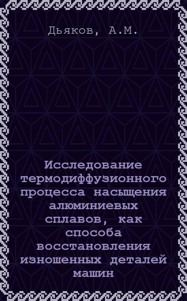 Исследование термодиффузионного процесса насыщения алюминиевых сплавов, как способа восстановления изношенных деталей машин : Автореф. дис. на соиск. учен. степени канд. техн. наук : (412)