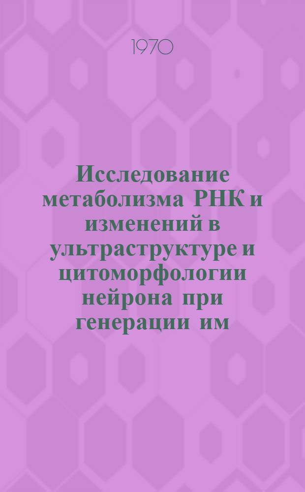 Исследование метаболизма РНК и изменений в ультраструктуре и цитоморфологии нейрона при генерации им. потенциалов действия : Автореф. дис. на соискание учен. степени канд. биол. наук