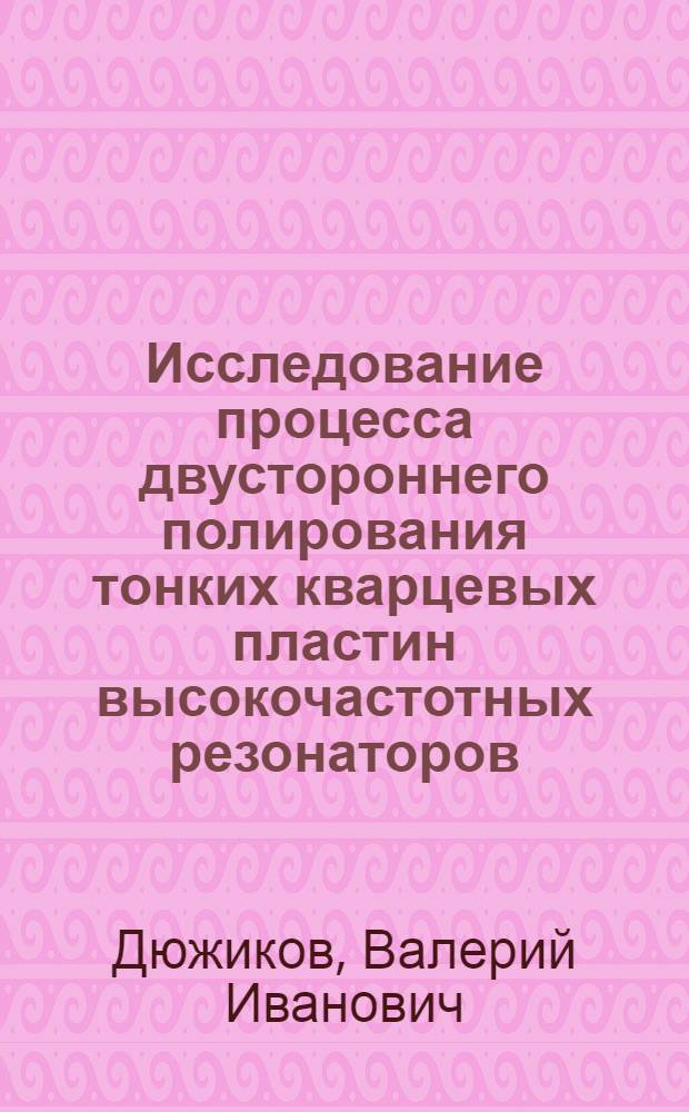 Исследование процесса двустороннего полирования тонких кварцевых пластин высокочастотных резонаторов : Автореф. дис. на соиск. учен. степени канд. техн. наук