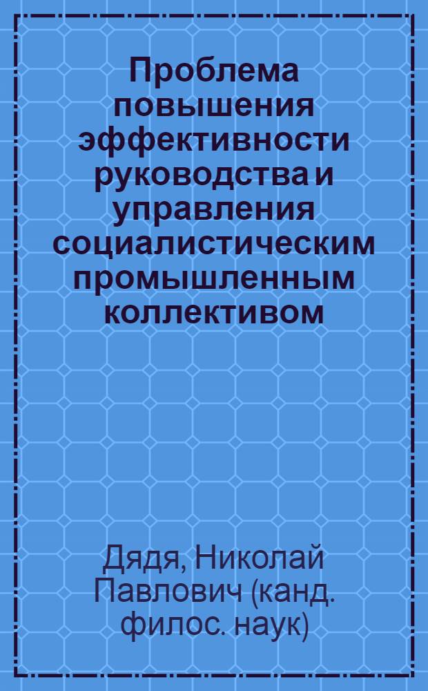 Проблема повышения эффективности руководства и управления социалистическим промышленным коллективом : Автореф. дис. на соиск. учен. степени канд. филос. наук : (09.00.02)