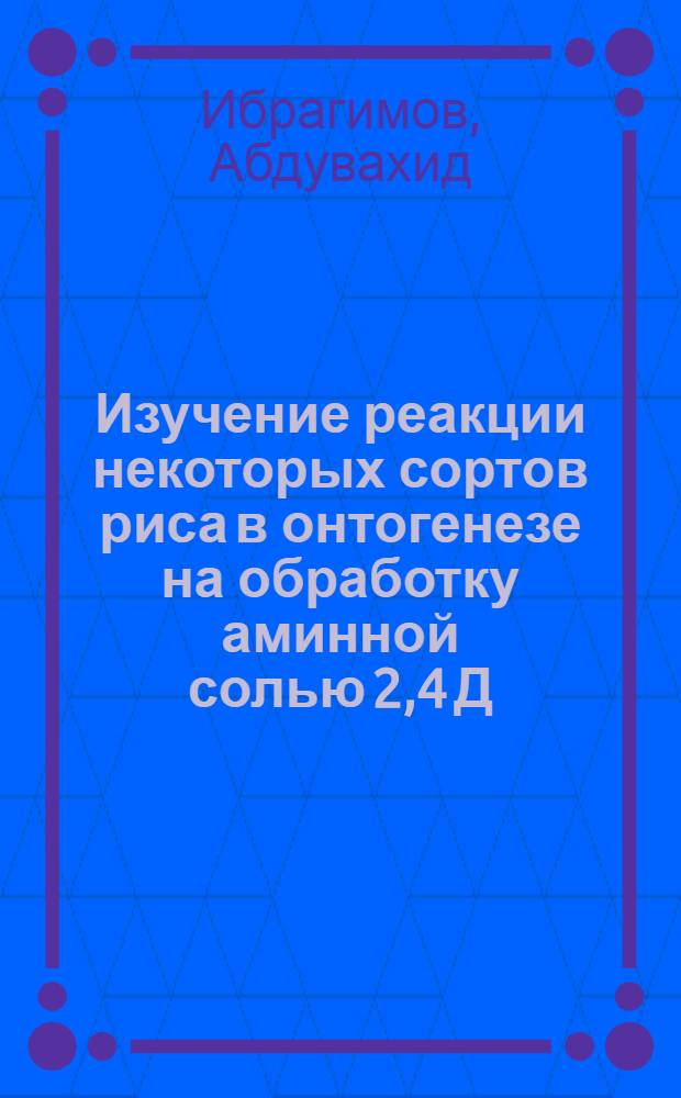 Изучение реакции некоторых сортов риса в онтогенезе на обработку аминной солью 2,4 Д : Автореф. дис. на соиск. учен. степени канд. с.-х. наук : (06.01.11)