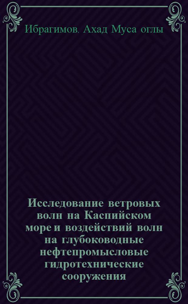 Исследование ветровых волн на Каспийском море и воздействий волн на глубоководные нефтепромысловые гидротехнические сооружения : Автореф. дис. на соиск. учен. степени д-ра техн. наук : (05.33.07)