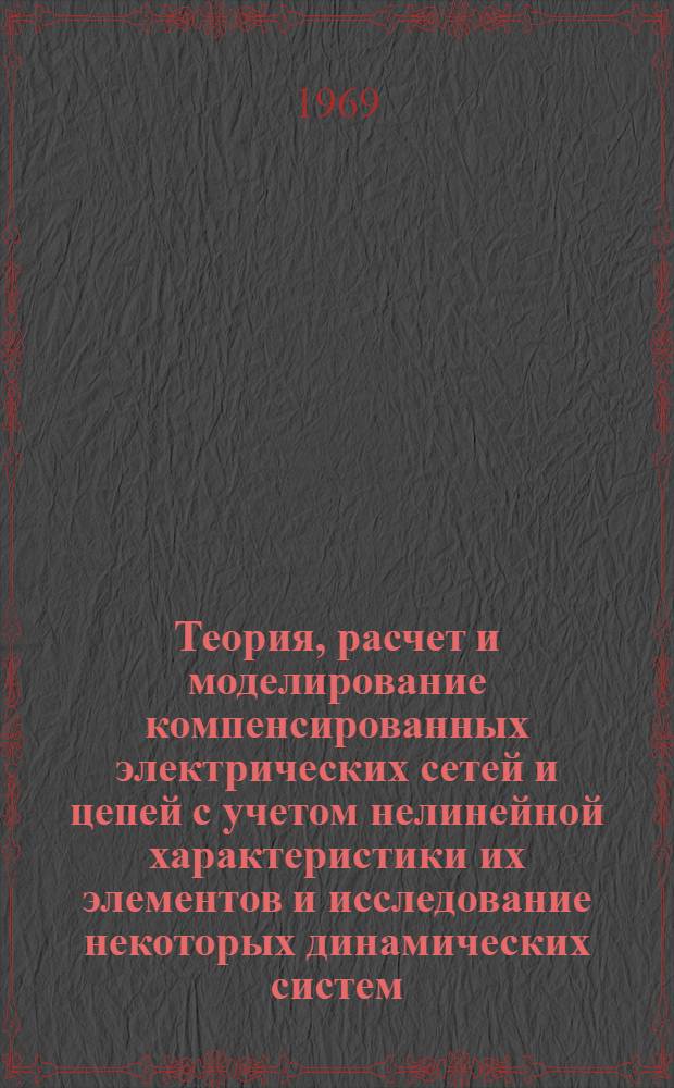 Теория, расчет и моделирование компенсированных электрических сетей и цепей с учетом нелинейной характеристики их элементов и исследование некоторых динамических систем : Автореф. дис. на соискание учен. степени д-ра техн. наук : (275)