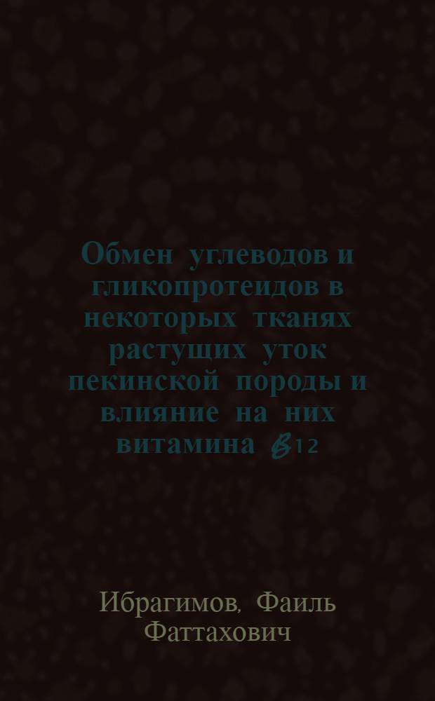 Обмен углеводов и гликопротеидов в некоторых тканях растущих уток пекинской породы и влияние на них витамина B₁₂ : Автореф. дис. на соиск. учен. степени канд. биол. наук : (03.00.04)