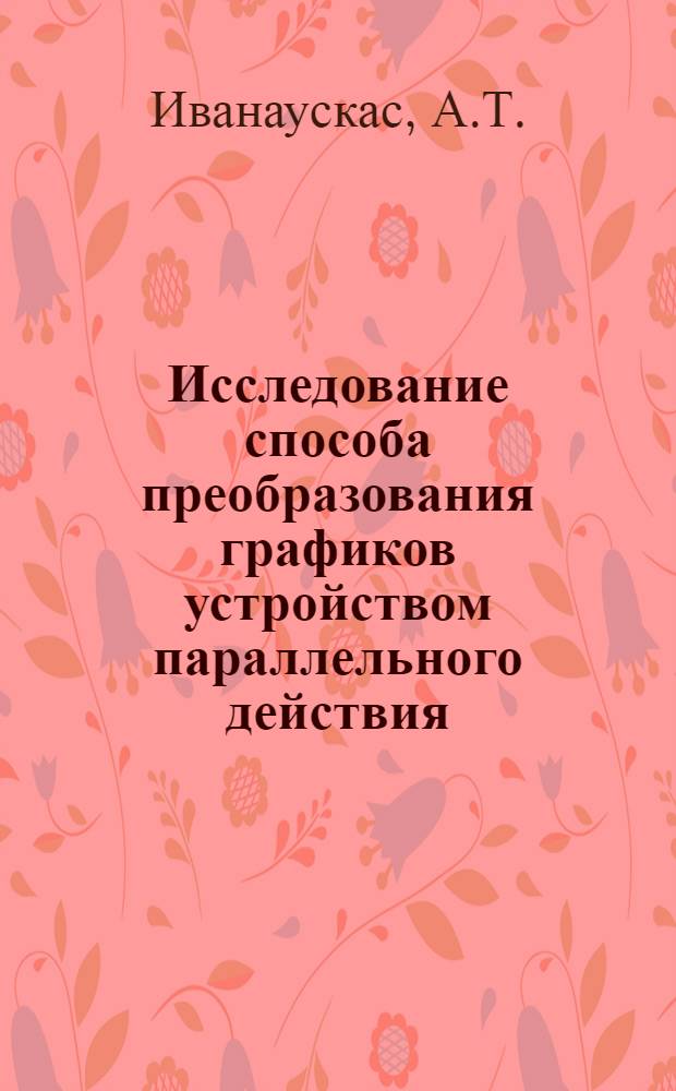 Исследование способа преобразования графиков устройством параллельного действия : Автореф. дис. на соискание учен. степени канд. техн. наук : (255)