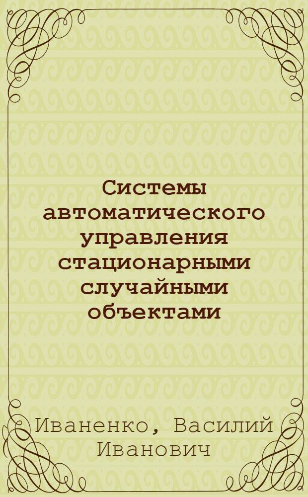 Системы автоматического управления стационарными случайными объектами : Автореф. дис. на соискание учен. степени д-ра техн. наук : (254)