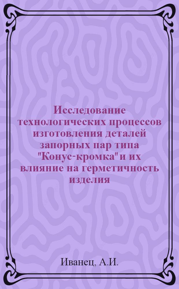 Исследование технологических процессов изготовления деталей запорных пар типа "Конус-кромка" и их влияние на герметичность изделия : Автореф. дис. на соиск. учен. степени канд. техн. наук