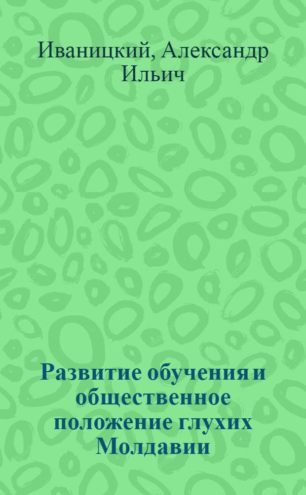Развитие обучения и общественное положение глухих Молдавии (1812-1967 гг.) : Автореф. дис. на соиск. учен. степени канд. пед. наук : (732)