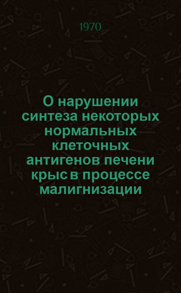 О нарушении синтеза некоторых нормальных клеточных антигенов печени крыс в процессе малигнизации : Автореф. дис. на соискание учен. степени канд. биол. наук