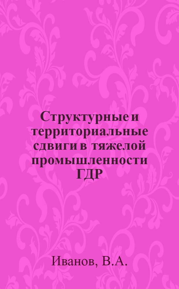 Структурные и территориальные сдвиги в тяжелой промышленности ГДР : Автореф. дис. на соискание учен. степени канд. экон. наук : (604)