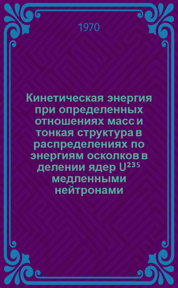 Кинетическая энергия при определенных отношениях масс и тонкая структура в распределениях по энергиям осколков в делении ядер U²³⁵ медленными нейтронами : Автореф. дис. на соискание учен. степени канд. физ.-мат. наук : (01.055)