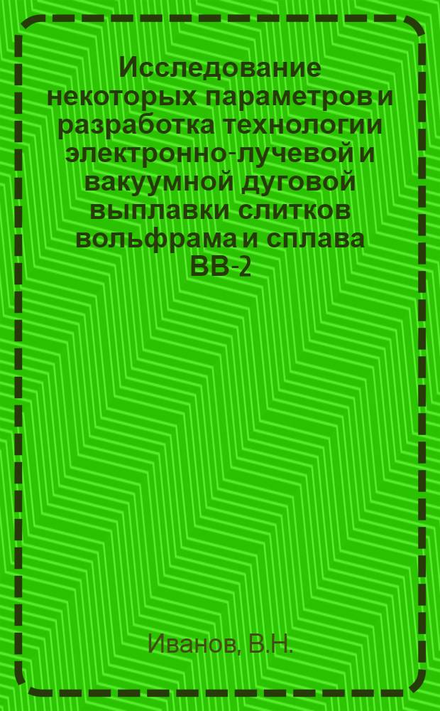 Исследование некоторых параметров и разработка технологии электронно-лучевой и вакуумной дуговой выплавки слитков вольфрама и сплава ВВ-2 : Автореф. дис. на соиск. учен. степени канд. техн. наук