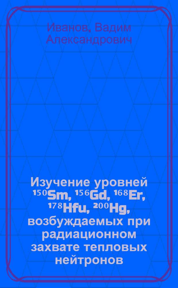 Изучение уровней ¹⁵⁰Sm, ¹⁵⁶Gd, ¹⁶⁸Er, ¹⁷⁸Hfu, ²⁰⁰Hg, возбуждаемых при радиационном захвате тепловых нейтронов : Автореф. дис. на соискание учен. степени канд. физ.-мат. наук