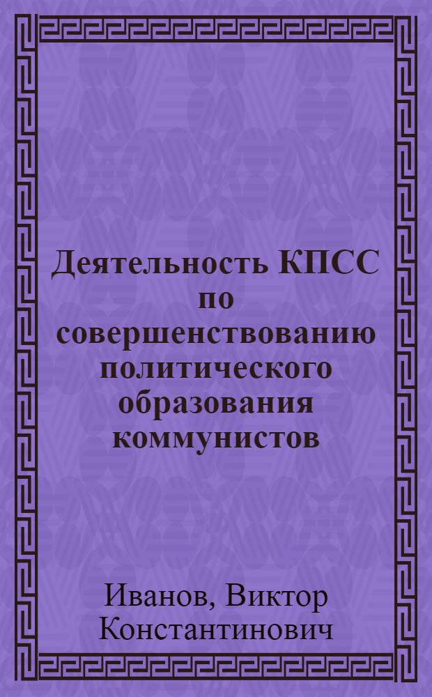 Деятельность КПСС по совершенствованию политического образования коммунистов (1966-1971 гг.) : (На материалах Моск. гор. и обл. организаций КПСС) : Автореф. дис. на соискание учен. степени канд. ист. наук : (570)