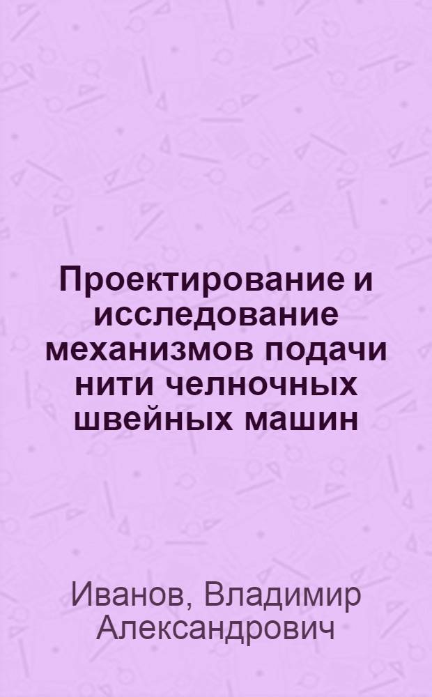 Проектирование и исследование механизмов подачи нити челночных швейных машин : Автореф. дис. на соиск. учен. степени канд. техн. наук : (05.02.13)