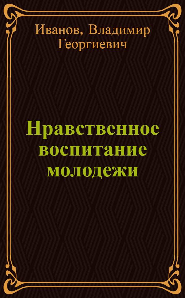 Нравственное воспитание молодежи : (Метод. пособие в помощь лектору)