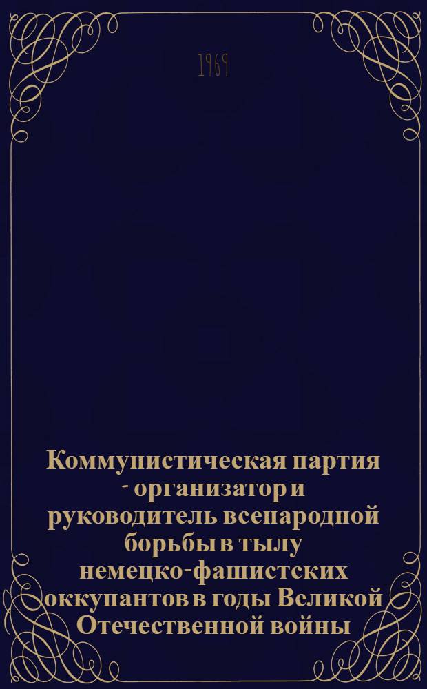 Коммунистическая партия - организатор и руководитель всенародной борьбы в тылу немецко-фашистских оккупантов в годы Великой Отечественной войны : (По материалам парт. орг. Сев. Кавказа)