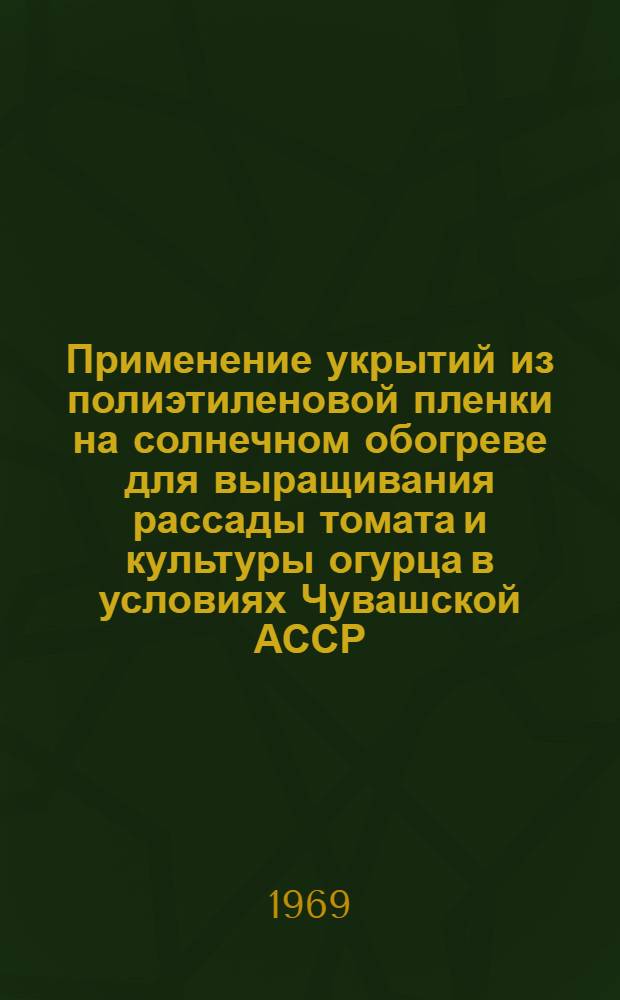 Применение укрытий из полиэтиленовой пленки на солнечном обогреве для выращивания рассады томата и культуры огурца в условиях Чувашской АССР : Автореф. дис. на соискание учен. степени канд. с.-х. наук