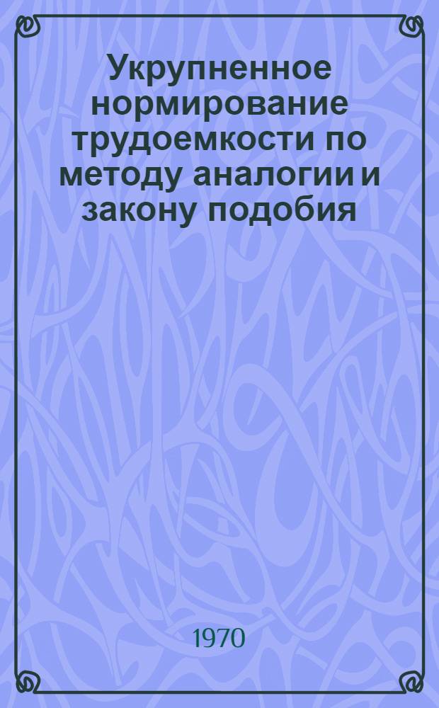 Укрупненное нормирование трудоемкости по методу аналогии и закону подобия : (На примере изготовления основных деталей ГТЗА) : Автореф. дис. на соискание учен. степени канд. техн. наук : (05.164)